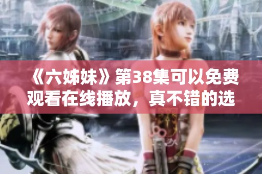 《六姊妹》第38集可以免费观看在线播放，真不错的选择！