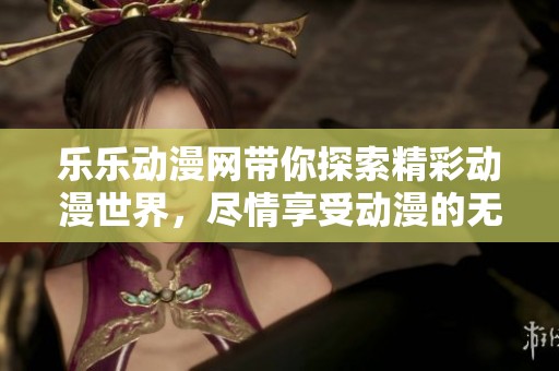 乐乐动漫网带你探索精彩动漫世界，尽情享受动漫的无限乐趣