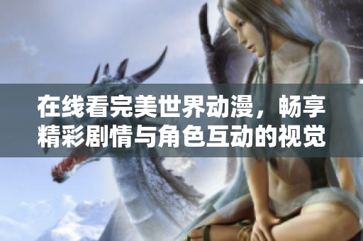 在线看完美世界动漫，畅享精彩剧情与角色互动的视觉盛宴！