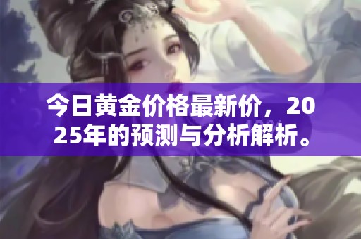 今日黄金价格最新价，2025年的预测与分析解析。