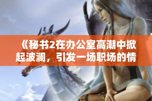 《秘书2在办公室高潮中掀起波澜，引发一场职场的情感风暴》
