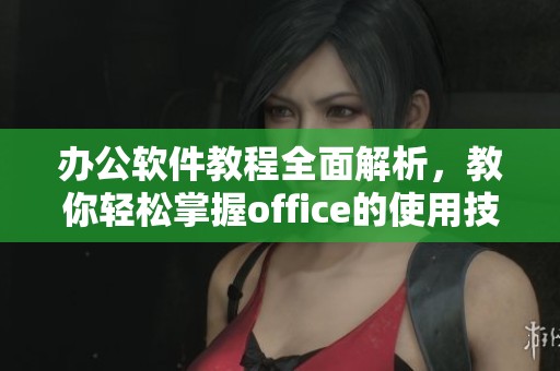 办公软件教程全面解析，教你轻松掌握office的使用技巧与功能