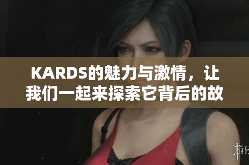 KARDS的魅力与激情，让我们一起来探索它背后的故事与乐趣