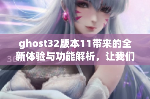 ghost32版本11带来的全新体验与功能解析，让我们一起探索其独特魅力