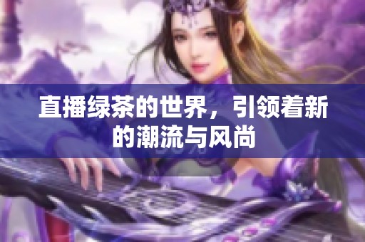 直播绿茶的世界，引领着新的潮流与风尚