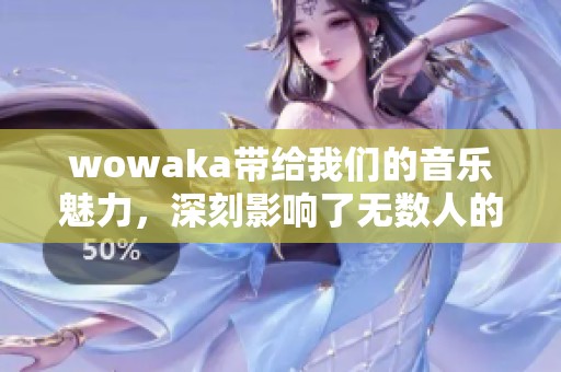 wowaka带给我们的音乐魅力，深刻影响了无数人的心灵和生活。