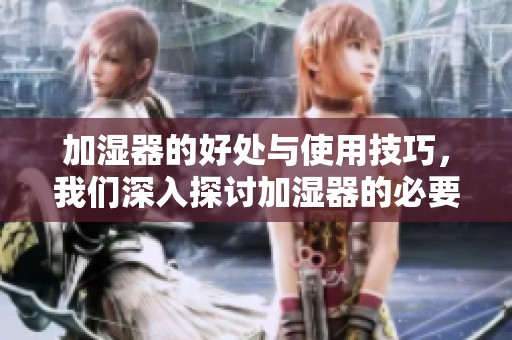 加湿器的好处与使用技巧，我们深入探讨加湿器的必要性与效果