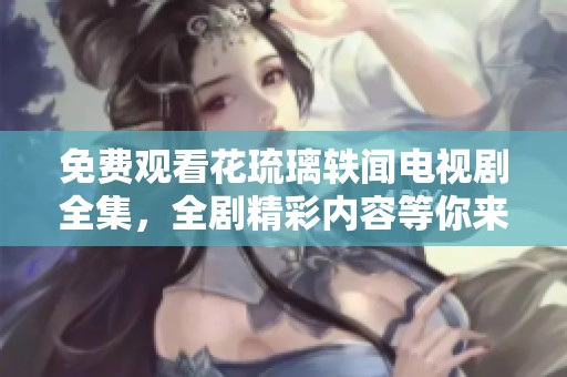 免费观看花琉璃轶闻电视剧全集，全剧精彩内容等你来体验