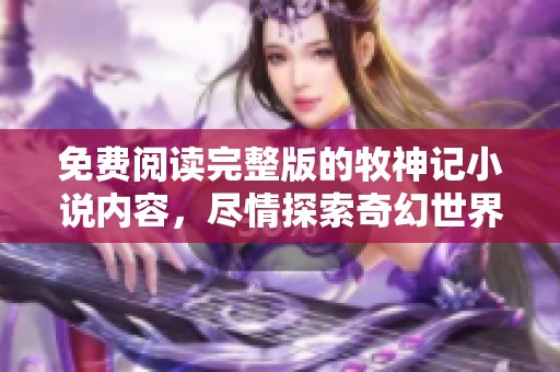 免费阅读完整版的牧神记小说内容，尽情探索奇幻世界的精彩！
