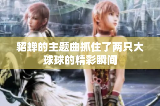 貂蝉的主题曲抓住了两只大球球的精彩瞬间