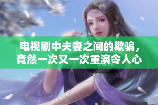电视剧中夫妻之间的欺骗，竟然一次又一次重演令人心痛的情节