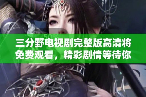 三分野电视剧完整版高清将免费观看，精彩剧情等待你来体验！