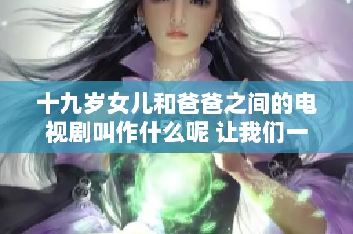 十九岁女儿和爸爸之间的电视剧叫作什么呢 让我们一同来探讨一下吧