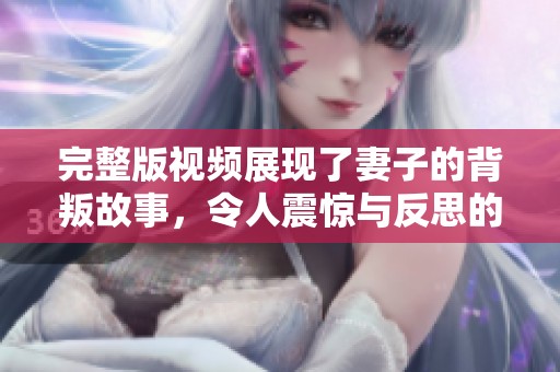 完整版视频展现了妻子的背叛故事，令人震惊与反思的情感冲击