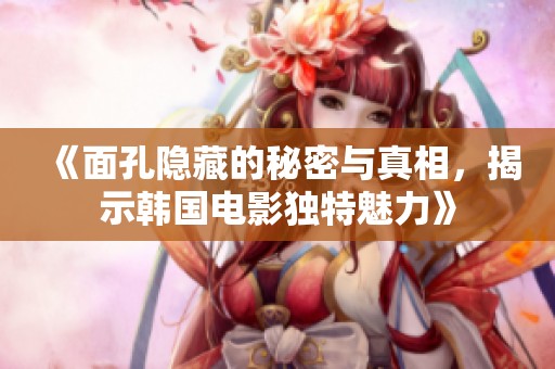 《面孔隐藏的秘密与真相，揭示韩国电影独特魅力》