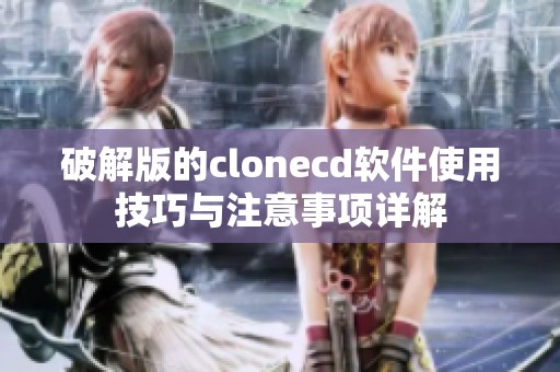 破解版的clonecd软件使用技巧与注意事项详解