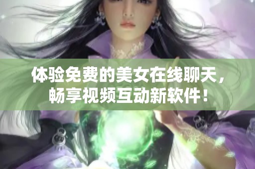 体验免费的美女在线聊天，畅享视频互动新软件！