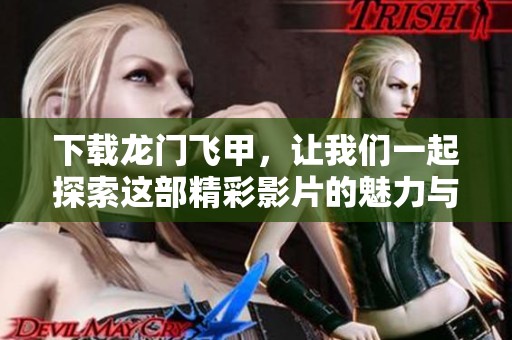 下载龙门飞甲，让我们一起探索这部精彩影片的魅力与故事