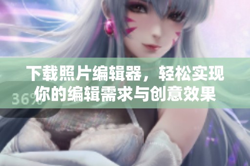 下载照片编辑器，轻松实现你的编辑需求与创意效果
