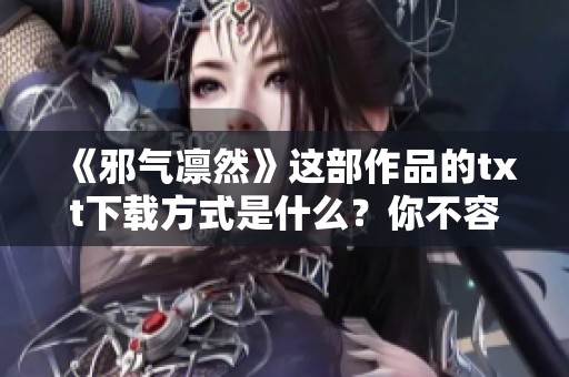 《邪气凛然》这部作品的txt下载方式是什么？你不容错过的精彩内容！