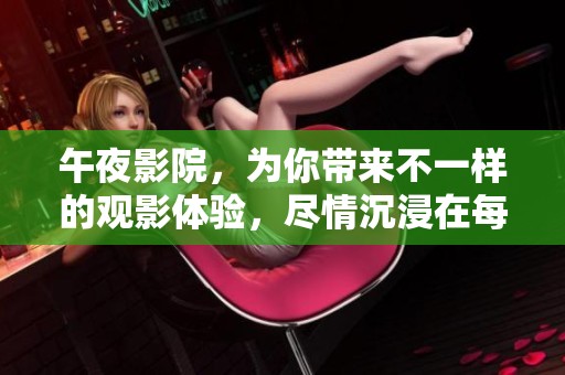 午夜影院，为你带来不一样的观影体验，尽情沉浸在每一个故事中