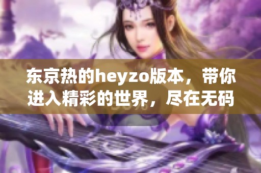 东京热的heyzo版本，带你进入精彩的世界，尽在**专区中！