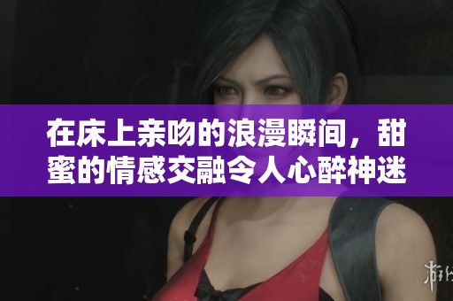 在床上亲吻的浪漫瞬间，甜蜜的情感交融令人心醉神迷