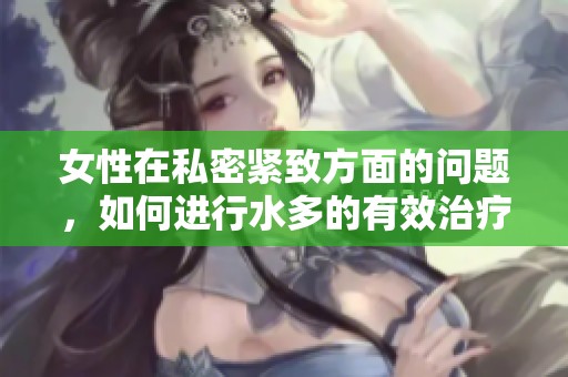 女性在私密紧致方面的问题，如何进行水多的有效治疗方法解析
