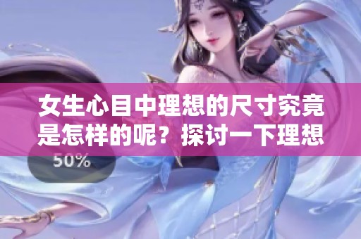 女生心目中理想的尺寸究竟是怎样的呢？探讨一下理想尺寸的标准与看法。