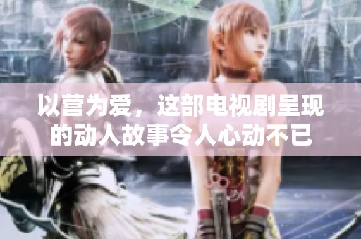 以营为爱，这部电视剧呈现的动人故事令人心动不已