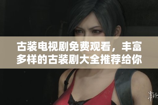 古装电视剧免费观看，丰富多样的古装剧大全推荐给你