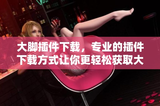 大脚插件下载，专业的插件下载方式让你更轻松获取大脚插件