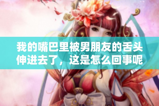 我的嘴巴里被男朋友的舌头伸进去了，这是怎么回事呢