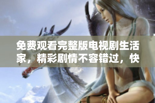 免费观看完整版电视剧生活家，精彩剧情不容错过，快来体验吧！