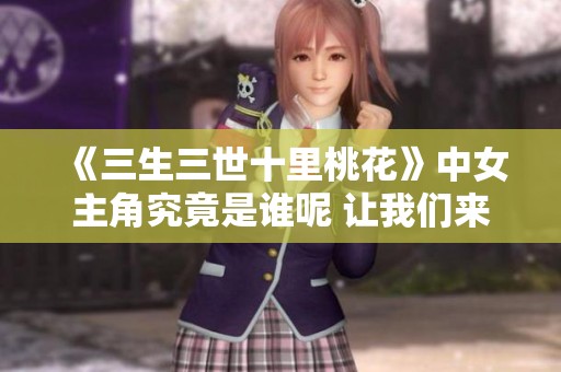 《三生三世十里桃花》中女主角究竟是谁呢 让我们来揭开她的神秘面纱