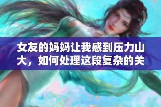 女友的妈妈让我感到压力山大，如何处理这段复杂的关系呢