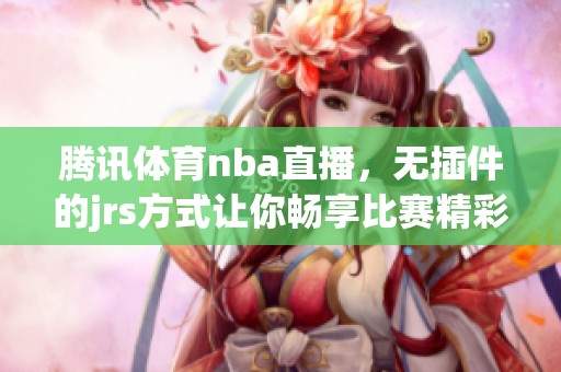 腾讯**nba直播，无插件的jrs方式让你畅享比赛精彩瞬间