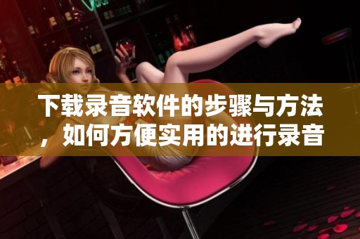 下载录音软件的步骤与方法，如何方便实用的进行录音操作