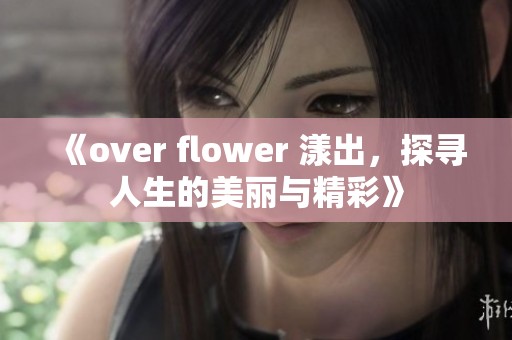 《over flower 漾出，探寻人生的美丽与精彩》