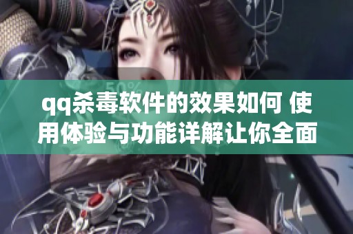 qq杀毒软件的效果如何 使用体验与功能详解让你全面了解