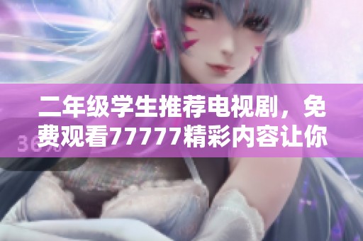 二年级学生推荐电视剧，免费观看77777精彩内容让你爱不释手