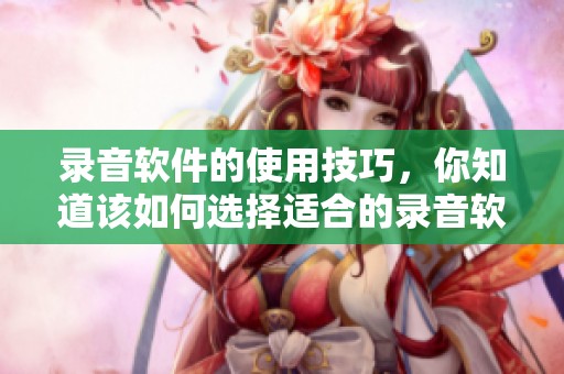 录音软件的使用技巧，你知道该如何选择适合的录音软件吗