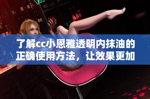 了解cc小恩雅透明内抹油的正确使用方法，让效果更加出色