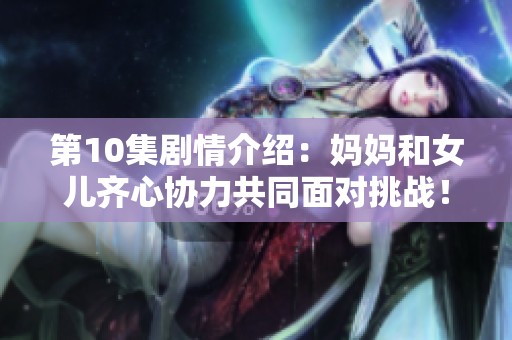 第10集剧情介绍：妈妈和女儿齐心协力共同面对挑战！精彩故事尽在妈妈女儿齐上阵。