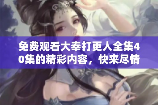 免费观看大奉打更人全集40集的精彩内容，快来尽情享受吧！