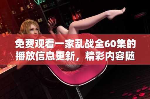 免费观看一家乱战全60集的播放信息更新，精彩内容随时畅享！