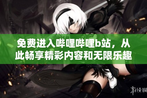 免费进入哔哩哔哩b站，从此畅享精彩内容和无限乐趣