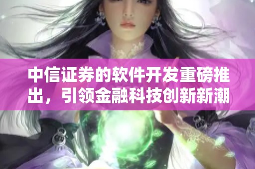 中信证券的软件开发重磅推出，引领金融科技创新新潮流