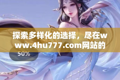 探索多样化的选择，尽在www.4hu777.com网站的精彩内容中等着你！