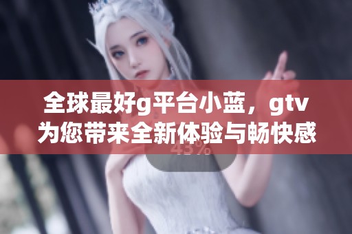 全球最好g平台小蓝，gtv为您带来全新体验与畅快感受